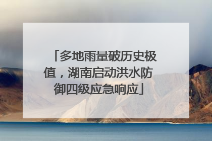 多地雨量破历史极值，湖南启动洪水防御四级应急响应