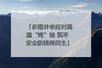 多措并举应对高温“烤”验 筑牢安全防线保民生