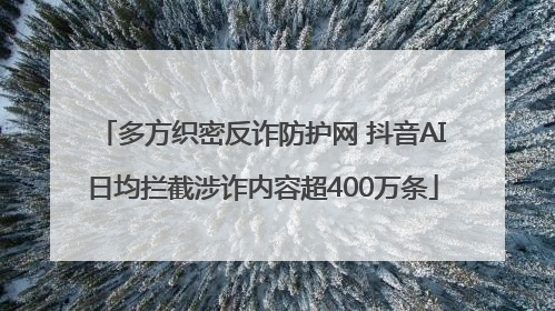 多方织密反诈防护网 抖音AI日均拦截涉诈内容超400万条