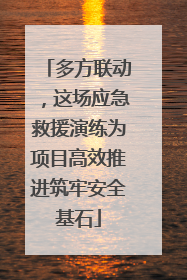 多方联动，这场应急救援演练为项目高效推进筑牢安全基石