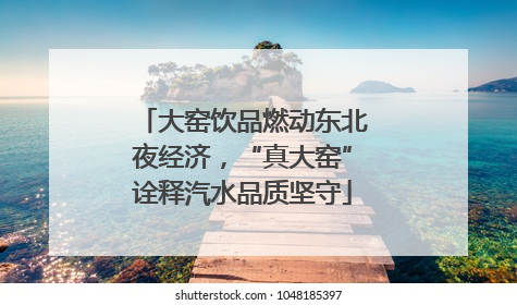 大窑饮品燃动东北夜经济，“真大窑”诠释汽水品质坚守
