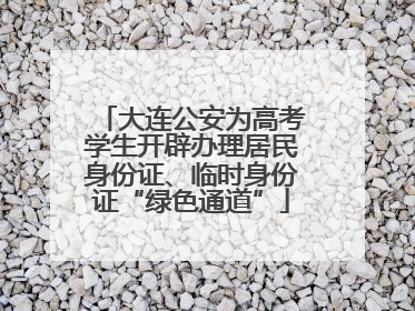 大连公安为高考学生开辟办理居民身份证、临时身份证“绿色通道”