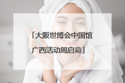 大阪世博会中国馆广西活动周启幕