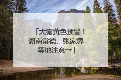 大雾黄色预警！湖南常德、张家界等地注意→