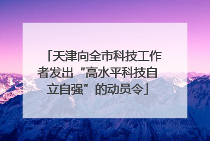 天津向全市科技工作者发出“高水平科技自立自强”的动员令
