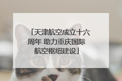 天津航空成立十六周年 助力重庆国际航空枢纽建设