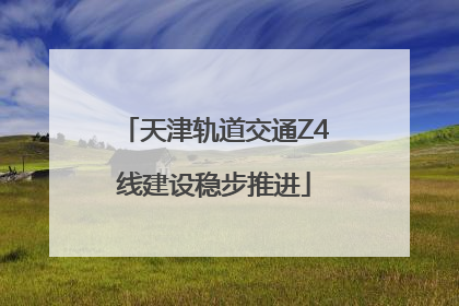 天津轨道交通Z4线建设稳步推进