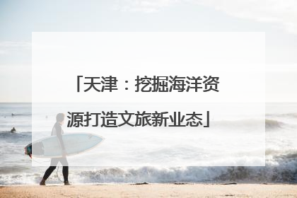 天津：挖掘海洋资源打造文旅新业态