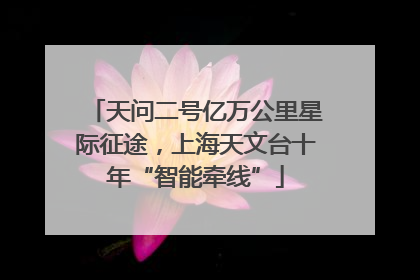 天问二号亿万公里星际征途，上海天文台十年“智能牵线”