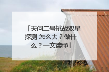 天问二号挑战双星探测 怎么去？做什么？一文读懂