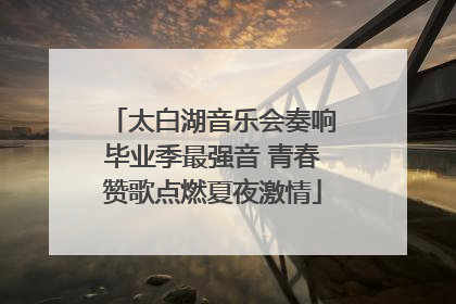 太白湖音乐会奏响毕业季最强音 青春赞歌点燃夏夜激情