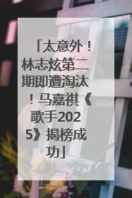 太意外！林志炫第二期即遭淘汰！马嘉祺《歌手2025》揭榜成功