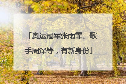 奥运冠军张雨霏、歌手周深等，有新身份