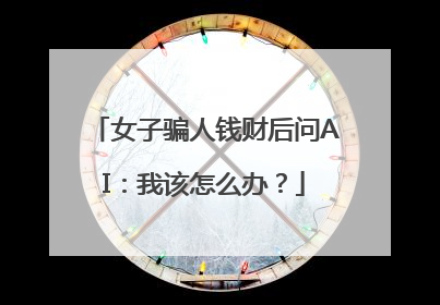女子骗人钱财后问AI：我该怎么办？