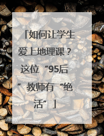 如何让学生爱上地理课？这位“95后”教师有“绝活”