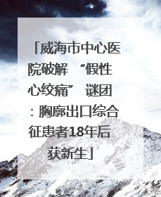 威海市中心医院破解 “假性心绞痛” 谜团：胸廓出口综合征患者18年后获新生