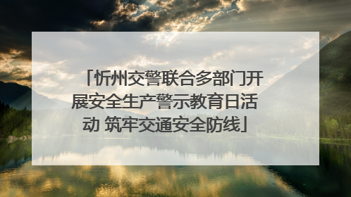 忻州交警联合多部门开展安全生产警示教育日活动 筑牢交通安全防线