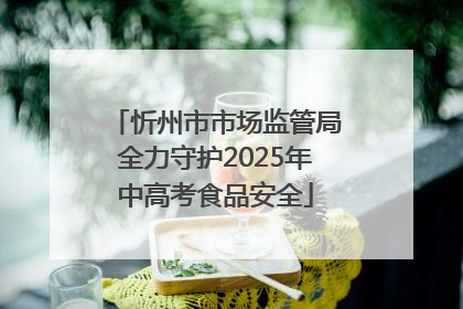 忻州市市场监管局全力守护2025年中高考食品安全