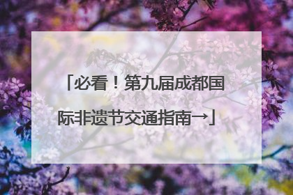 必看！第九届成都国际非遗节交通指南→