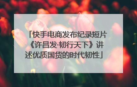 快手电商发布纪录短片《许昌发·韧行天下》讲述优质国货的时代韧性