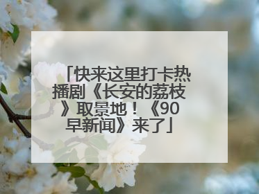 快来这里打卡热播剧《长安的荔枝》取景地！《90早新闻》来了