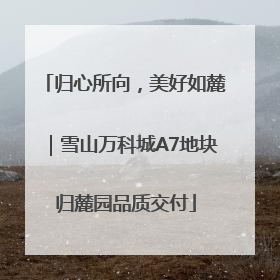 归心所向，美好如麓｜雪山万科城A7地块归麓园品质交付