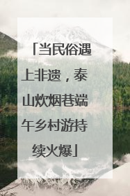 当民俗遇上非遗，泰山炊烟巷端午乡村游持续火爆
