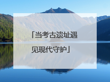 当考古遗址遇见现代守护