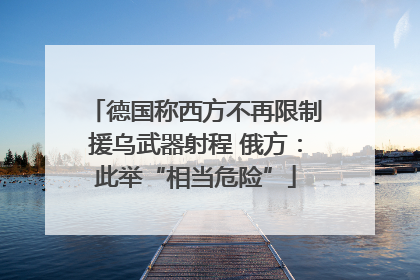 德国称西方不再限制援乌武器射程 俄方：此举“相当危险”