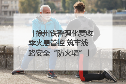徐州铁警强化麦收季火患管控 筑牢线路安全“防火墙”