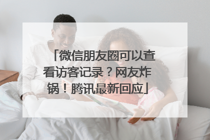 微信朋友圈可以查看访客记录？网友炸锅！腾讯最新回应