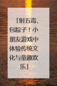 射五毒、包粽子！小朋友游戏中体验传统文化与童趣欢乐
