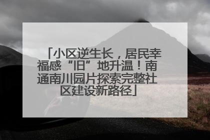 小区逆生长，居民幸福感“旧”地升温！南通南川园片探索完整社区建设新路径