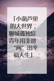 小葫芦里的大世界，聊城孤独症青年用非遗“画”出幸福人生