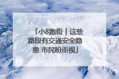 小8跑街｜这些路段有交通安全隐患 市民盼重视