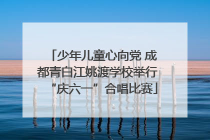 少年儿童心向党 成都青白江姚渡学校举行“庆六一”合唱比赛