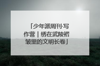 少年派周刊·写作营｜绣在武陵褶皱里的文明长卷