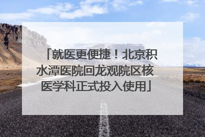 就医更便捷！北京积水潭医院回龙观院区核医学科正式投入使用