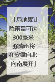局地累计降雨量可达300毫米 强降雨将在安徽自北向南展开