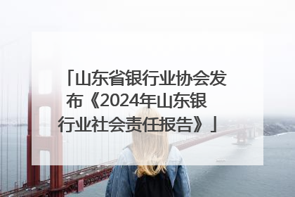 山东省银行业协会发布《2024年山东银行业社会责任报告》