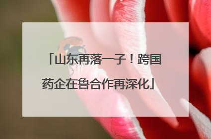 山东再落一子！跨国药企在鲁合作再深化