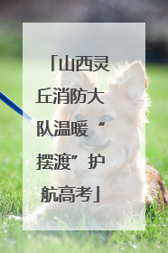 山西灵丘消防大队温暖“摆渡”护航高考
