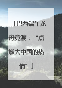巴西端午龙舟竞渡：“点燃去中国的热情”