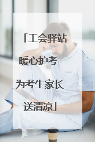 工会驿站暖心护考 为考生家长送清凉