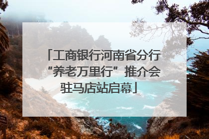 工商银行河南省分行“养老万里行”推介会 驻马店站启幕