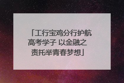 工行宝鸡分行护航高考学子 以金融之责托举青春梦想