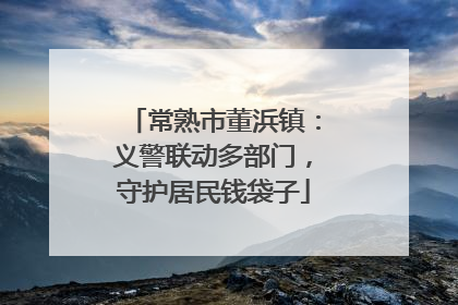 常熟市董浜镇：义警联动多部门，守护居民钱袋子