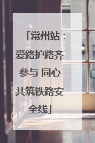 常州站：爱路护路齐参与 同心共筑铁路安全线