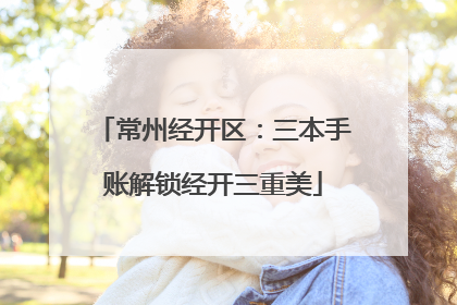常州经开区：三本手账解锁经开三重美