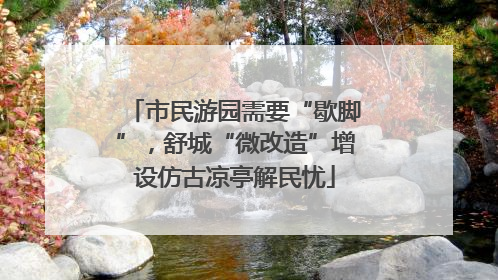 市民游园需要“歇脚”，舒城“微改造”增设仿古凉亭解民忧